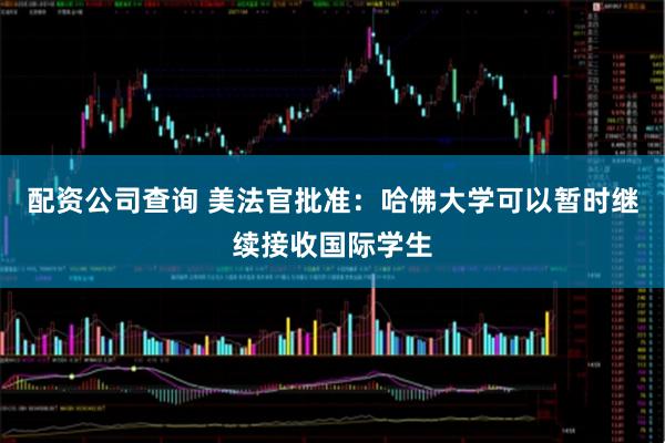 配资公司查询 美法官批准：哈佛大学可以暂时继续接收国际学生