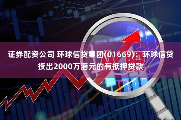 证券配资公司 环球信贷集团(01669)：环球信贷授出2000万港元的有抵押贷款