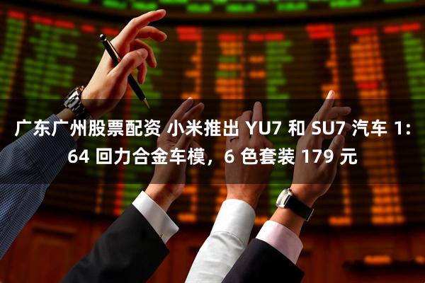 广东广州股票配资 小米推出 YU7 和 SU7 汽车 1:64 回力合金车模，6 色套装 179 元