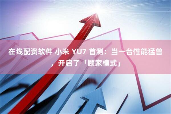 在线配资软件 小米 YU7 首测：当一台性能猛兽，开启了「顾家模式」