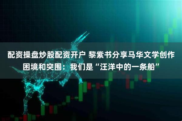 配资操盘炒股配资开户 黎紫书分享马华文学创作困境和突围：我们是“汪洋中的一条船”