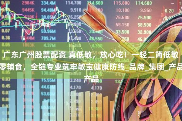 广东广州股票配资 真低敏，放心吃！一轻二简低敏零辅食，全链专业筑牢敏宝健康防线_品牌_集团_产品