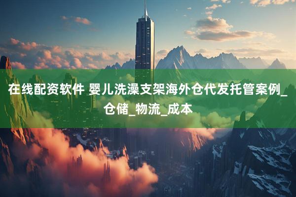 在线配资软件 婴儿洗澡支架海外仓代发托管案例_仓储_物流_成本