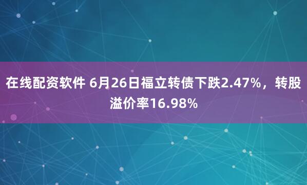 在线配资软件 6月26日福立转债下跌2.47%，转股溢价率16.98%