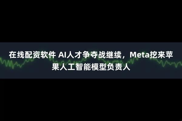 在线配资软件 AI人才争夺战继续，Meta挖来苹果人工智能模型负责人