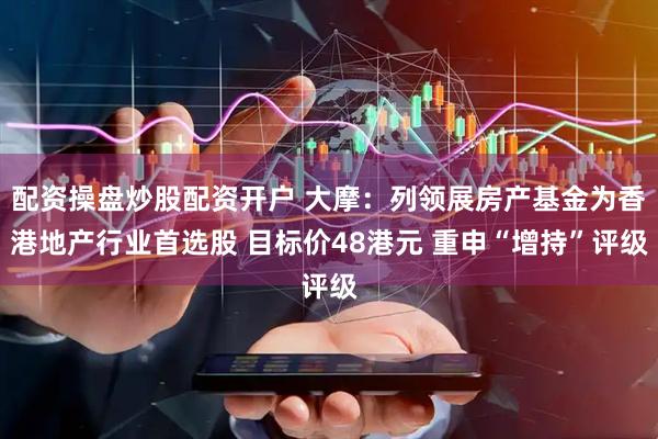 配资操盘炒股配资开户 大摩：列领展房产基金为香港地产行业首选股 目标价48港元 重申“增持”评级