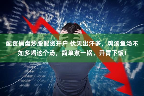 配资操盘炒股配资开户 伏天出汗多，鸡汤鱼汤不如多喝这个汤，简单煮一锅，开胃下饭！