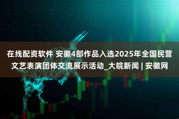 在线配资软件 安徽4部作品入选2025年全国民营文艺表演团体交流展示活动_大皖新闻 | 安徽网
