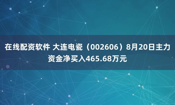 在线配资软件 大连电瓷（002606）8月20日主力资金净买入465.68万元