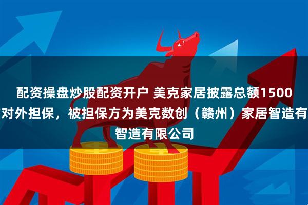 配资操盘炒股配资开户 美克家居披露总额1500万元的对外担保，被担保方为美克数创（赣州）家居智造有限公司