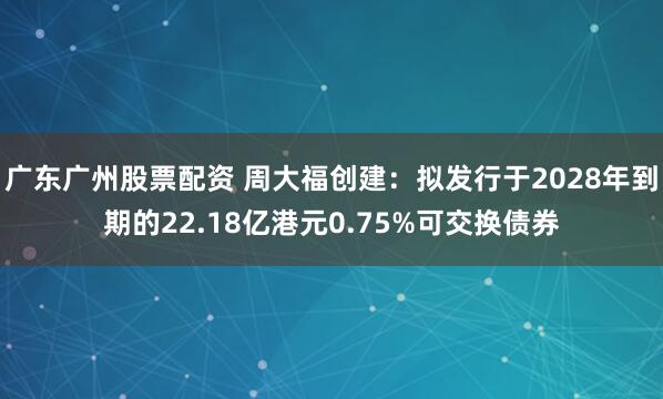 广东广州股票配资 周大福创建：拟发行于2028年到期的22.18亿港元0.75%可交换债券