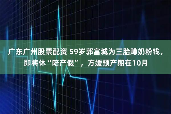 广东广州股票配资 59岁郭富城为三胎赚奶粉钱，即将休“陪产假”，方媛预产期在10月