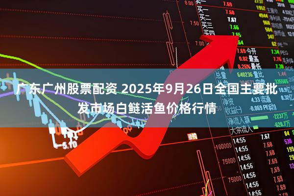 广东广州股票配资 2025年9月26日全国主要批发市场白鲢活鱼价格行情