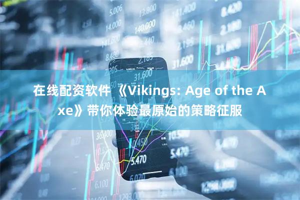 在线配资软件 《Vikings: Age of the Axe》带你体验最原始的策略征服