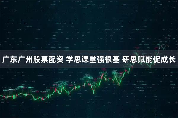 广东广州股票配资 学思课堂强根基 研思赋能促成长